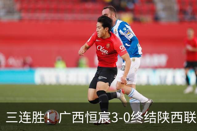 三连胜！广西恒宸3-0终结陕西联合两连胜 拉普辛传射+一条龙破门