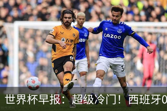 世界杯早报：超级冷门！西班牙0-0佛得角
