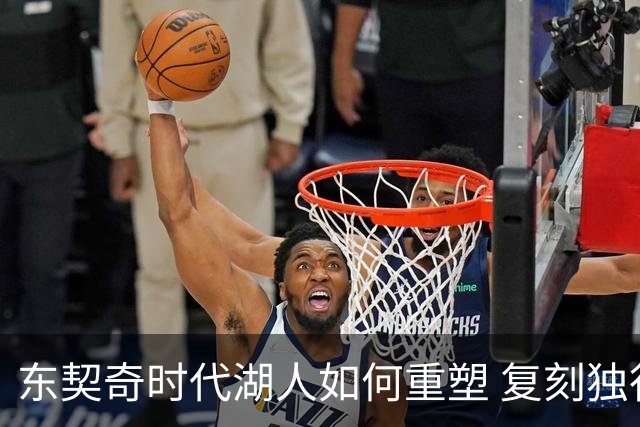 东契奇时代湖人如何重塑 复刻独行侠OR改学步行者？