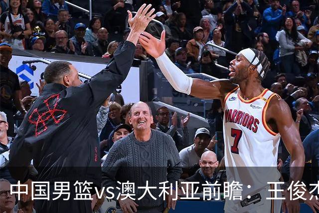 中国男篮vs澳大利亚前瞻：王俊杰徐昕或领衔年轻阵容 杨瀚森无缘大名单