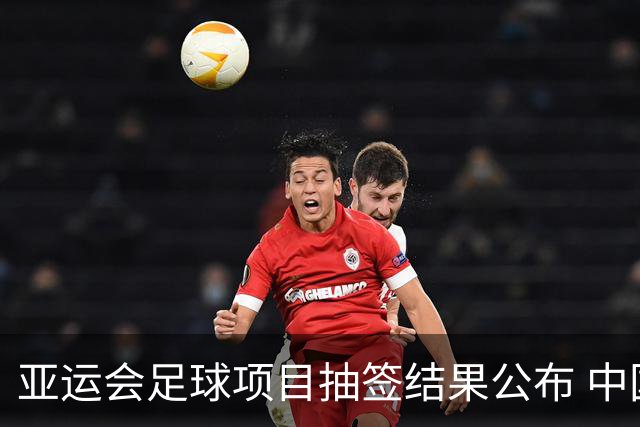 亚运会足球项目抽签结果公布 中国男足遇劲敌
