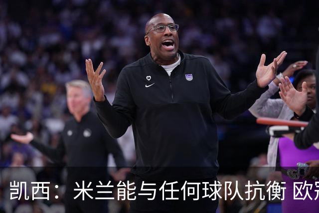 凯西：米兰能与任何球队抗衡 欧冠之旅还没有结束