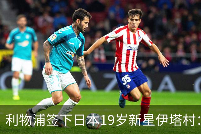 利物浦签下日本19岁新星伊塔村：上赛季荷甲8球6助攻斩获MVP
