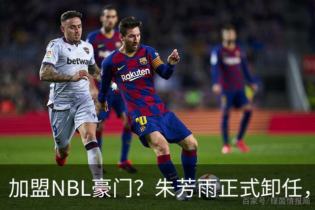 加盟NBL豪门？朱芳雨正式卸任，新去向曝光，接任人选已确定