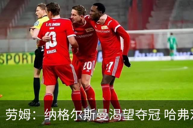 劳姆：纳格尔斯曼渴望夺冠 哈弗茨一直是我们非常重要的球员