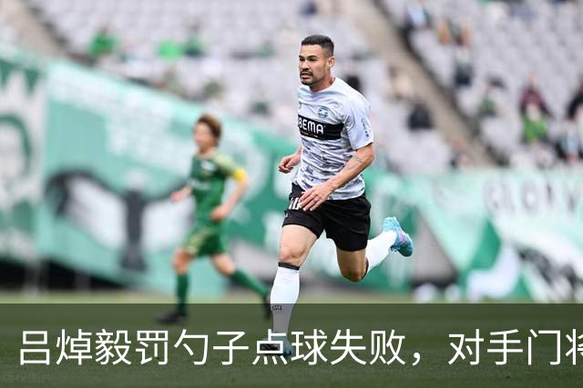 吕焯毅罚勺子点球失败，对手门将看到后都笑了
