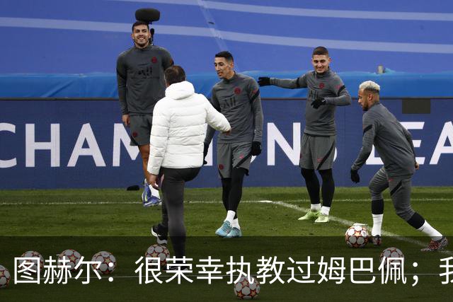 图赫尔：很荣幸执教过姆巴佩；我不认为我失去了球迷的信任
