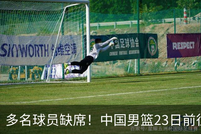 多名球员缺席！中国男篮23日前往海口，参加国际团结杯热身赛