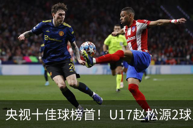 央视十佳球榜首！U17赵松源2球入选，单挑阿森纳破门登顶