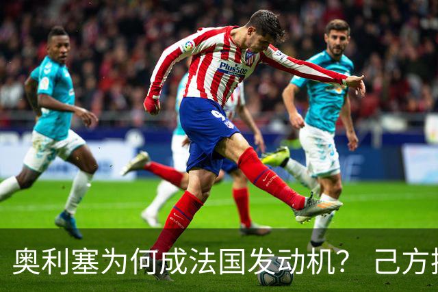 奥利塞为何成法国发动机？ 己方控球下无球跑断层第一