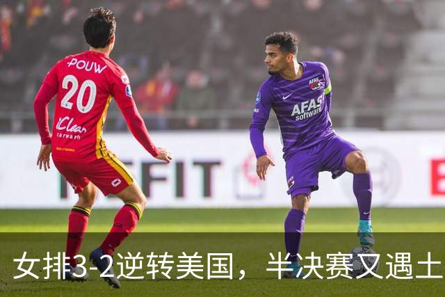 女排3-2逆转美国，半决赛又遇土耳其！3项利好在手，复仇机会来了
