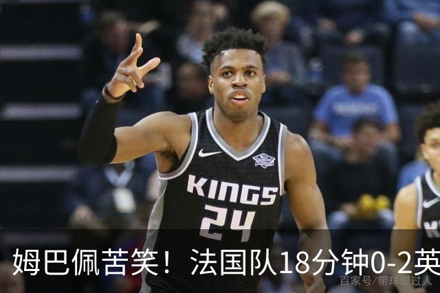 姆巴佩苦笑！法国队18分钟0-2英格兰 疑似崩盘：31岁门神目瞪口呆