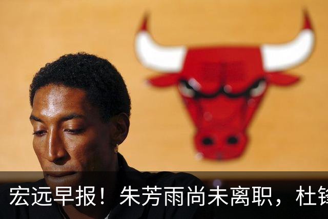宏远早报！朱芳雨尚未离职，杜锋打破谣言，徐杰新身份！