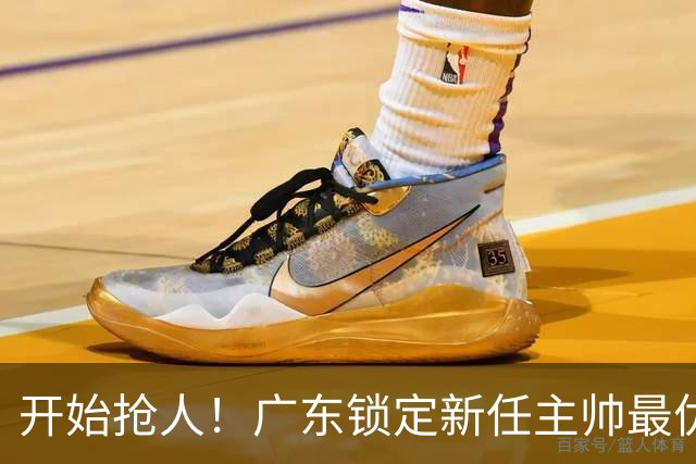 开始抢人！广东锁定新任主帅最优人选，唯有他具备接手杜锋帅位的资格