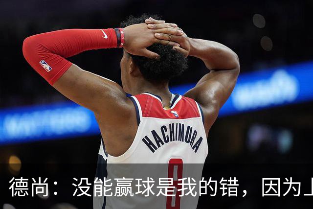 德尚：没能赢球是我的错，因为上半场我没能处理好