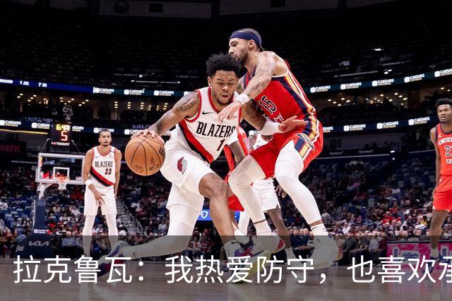 拉克鲁瓦：我热爱防守，也喜欢承担领袖的角色