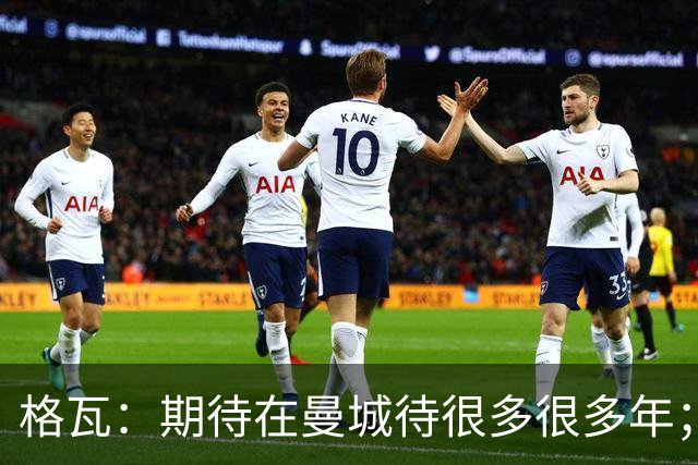 格瓦：期待在曼城待很多很多年；马雷斯卡的风格和瓜帅很像