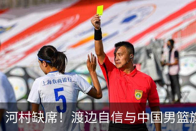 河村缺席！渡边自信与中国男篮旗鼓相当：以我们当下实力完全能赢
