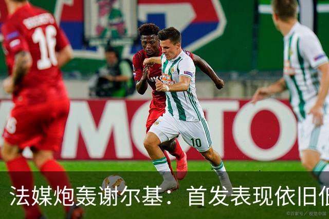 法媒炮轰谢尔基：首发表现依旧低迷，补水时还顶撞德尚