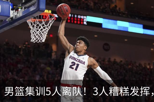 男篮集训5人离队！3人糟糕发挥，李悦洲未上场，胡明轩能养伤了！