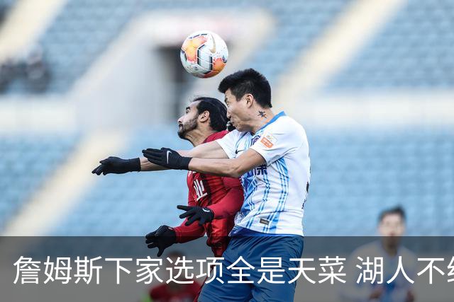 詹姆斯下家选项全是天菜 湖人不给的体面这些队能给