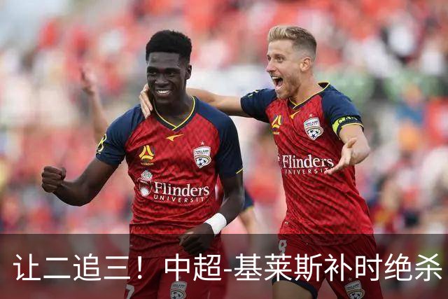 让二追三！中超-基莱斯补时绝杀 津门虎3-2玉昆取四连胜