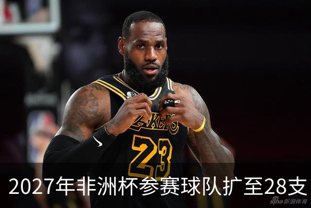 2027年非洲杯参赛球队扩至28支，其中16支将晋级淘汰赛