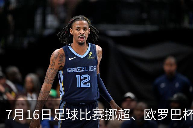 7月16日足球比赛挪超、欧罗巴杯、巴西甲、美职业赛事分析、比赛预测