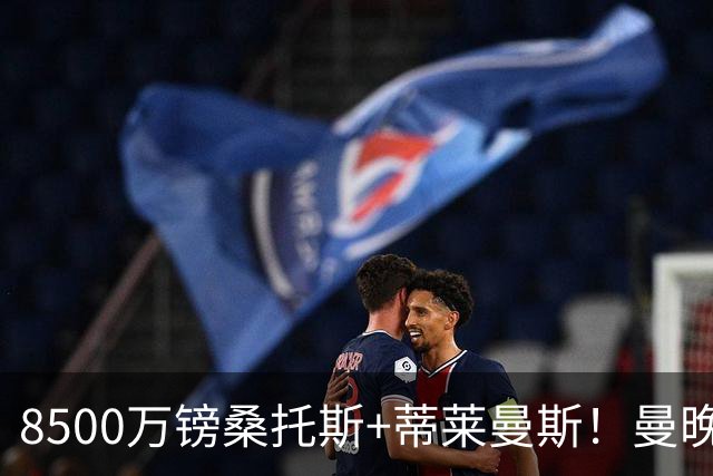 8500万镑桑托斯+蒂莱曼斯！曼晚：曼联放弃M费的决定是正确的