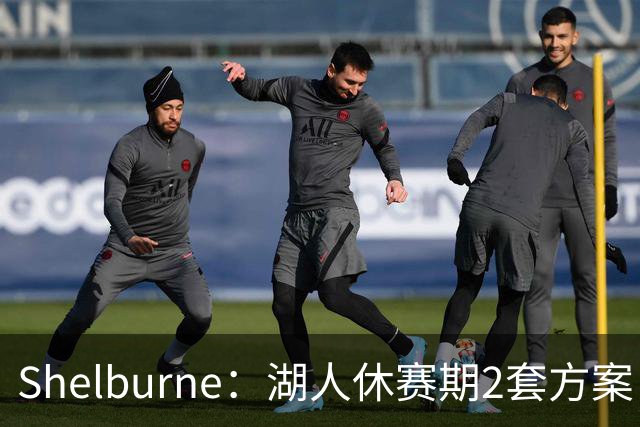 Shelburne：湖人休赛期2套方案 1套詹姆斯是最后选择 1套没詹姆斯